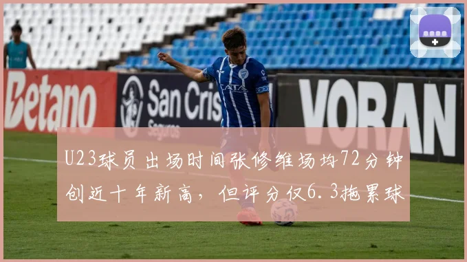 U23球员出场时间张修维场均72分钟创近十年新高,但评分仅6.3拖累球队