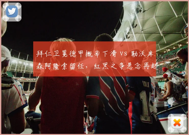 拜仁卫冕德甲概率下滑 vs 勒沃库森阿隆索留任,红黑之争悬念再起
