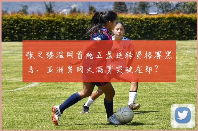 张之臻温网首轮五盘逆转资格赛黑马,亚洲男网大满贯突破在即?