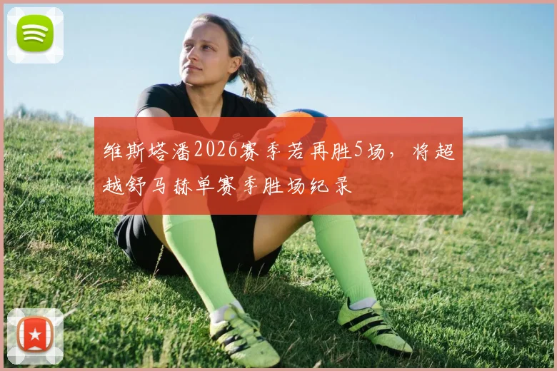 维斯塔潘2026赛季若再胜5场,将超越舒马赫单赛季胜场纪录
