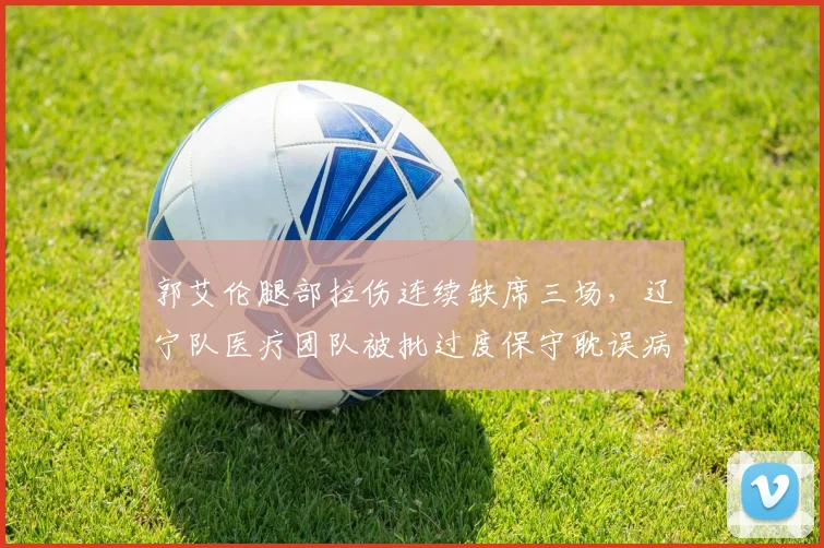 郭艾伦腿部拉伤连续缺席三场,辽宁队医疗团队被批过度保守耽误病情