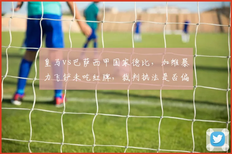 皇马vs巴萨西甲国家德比，加维暴力飞铲未吃红牌，裁判执法是否偏袒？