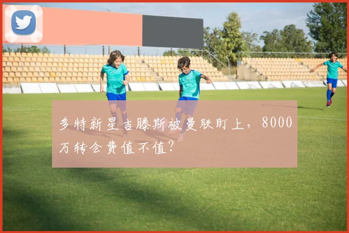 多特新星吉滕斯被曼联盯上,8000万转会费值不值?