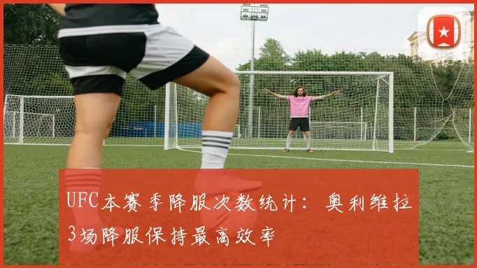 UFC本赛季降服次数统计:奥利维拉3场降服保持最高效率