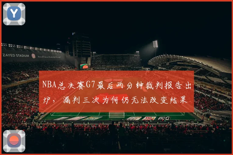 NBA总决赛G7最后两分钟裁判报告出炉,漏判三次为何仍无法改变结果?