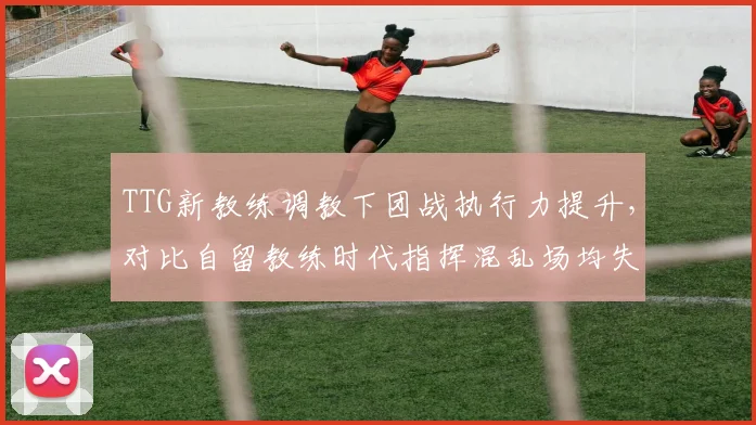 TTG新教练调教下团战执行力提升,对比自留教练时代指挥混乱场均失误多5次