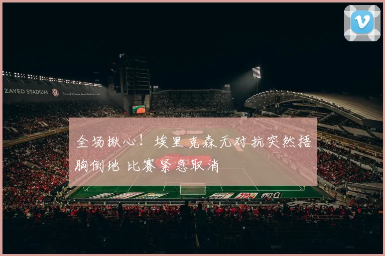 全场揪心!埃里克森无对抗突然捂胸倒地 比赛紧急取消