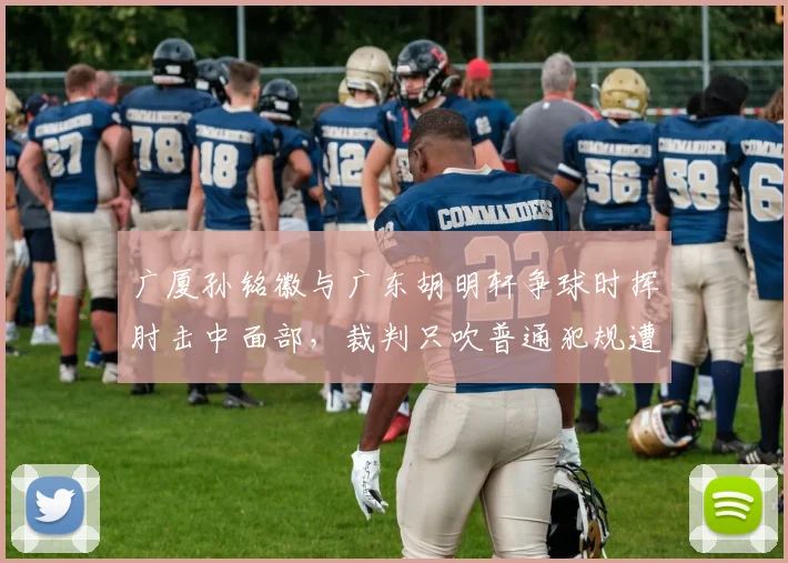 广厦孙铭徽与广东胡明轩争球时挥肘击中面部,裁判只吹普通犯规遭质疑